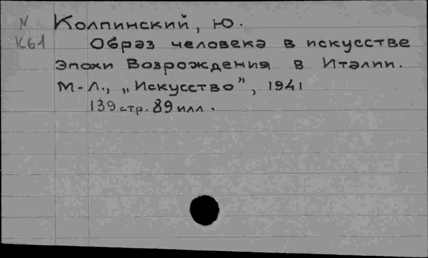 ﻿КоЛПИИСКИИ , ИО •
О<ераз человека в ис^усс-гве Эпохи В>озроок.де>ч иэ\ В Италии. ТН-/\.> „Искусство”) 194,
I	с-Тр . 89 илл ♦